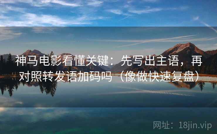 神马电影看懂关键:先写出主语,再对照转发语加码吗(像做快速复盘)