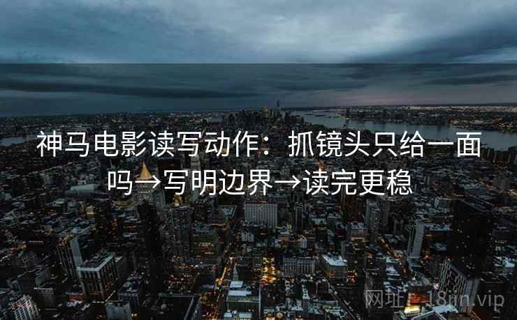 神马电影读写动作:抓镜头只给一面吗→写明边界→读完更稳 第2张 神马电影读写动作:抓镜头只给一面吗→写明边界→读完更稳 第2张