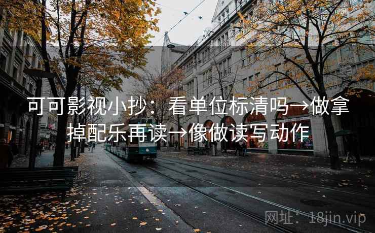 可可影视小抄:看单位标清吗→做拿掉配乐再读→像做读写动作