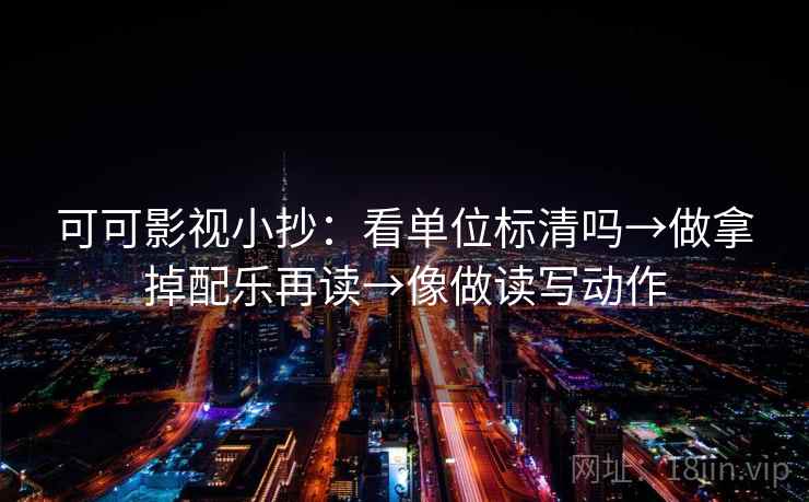 可可影视小抄：看单位标清吗→做拿掉配乐再读→像做读写动作  第2张