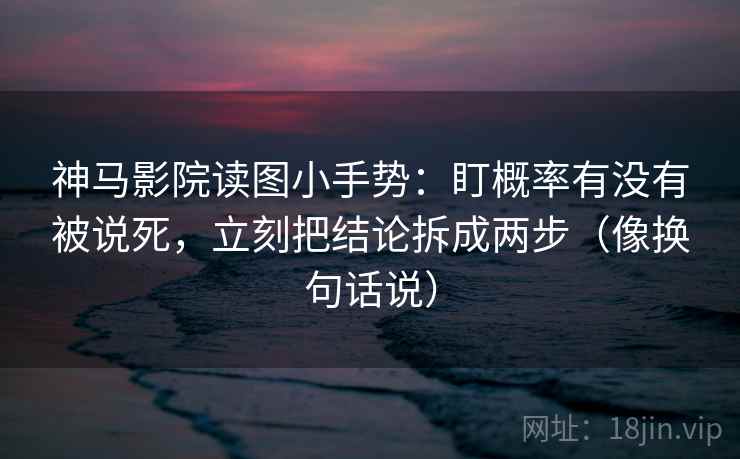 神马影院读图小手势:盯概率有没有被说死,立刻把结论拆成两步(像换句话说)