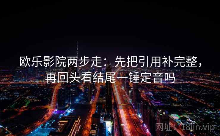 欧乐影院两步走：先把引用补完整，再回头看结尾一锤定音吗  第2张