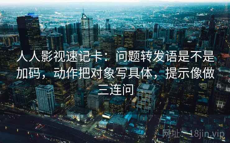 人人影视速记卡:问题转发语是不是加码,动作把对象写具体,提示像做三连问 第2张 人人影视速记卡:问题转发语是不是加码,动作把对象写具体,提示像做三连问 第2张