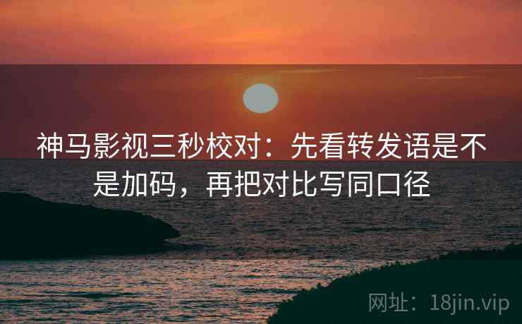 神马影视三秒校对:先看转发语是不是加码,再把对比写同口径