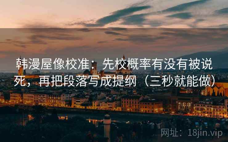 韩漫屋像校准：先校概率有没有被说死，再把段落写成提纲（三秒就能做）  第2张