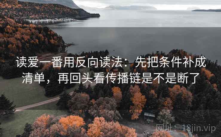 读爱一番用反向读法:先把条件补成清单,再回头看传播链是不是断了 第2张 读爱一番用反向读法:先把条件补成清单,再回头看传播链是不是断了 第2张