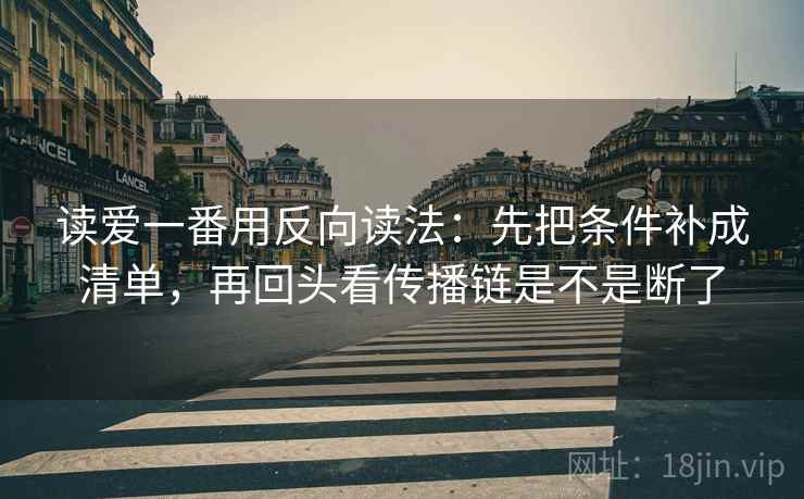 读爱一番用反向读法：先把条件补成清单，再回头看传播链是不是断了