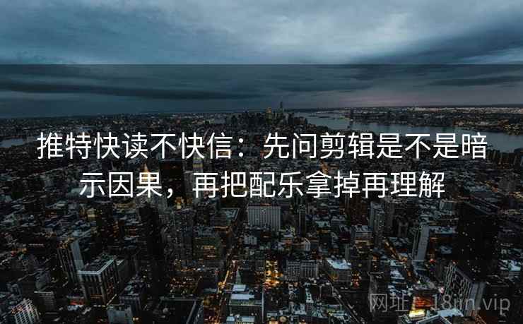推特快读不快信:先问剪辑是不是暗示因果,再把配乐拿掉再理解 第2张 推特快读不快信:先问剪辑是不是暗示因果,再把配乐拿掉再理解 第2张