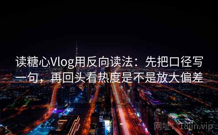 读糖心Vlog用反向读法:先把口径写一句,再回头看热度是不是放大偏差 第2张 读糖心Vlog用反向读法:先把口径写一句,再回头看热度是不是放大偏差 第2张