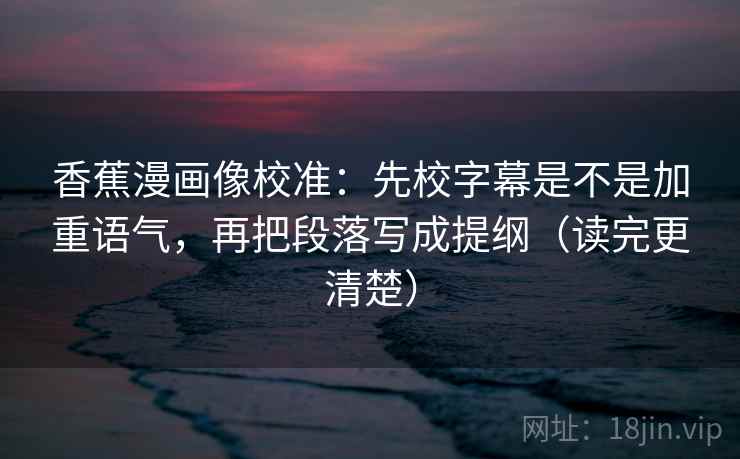 香蕉漫画像校准：先校字幕是不是加重语气，再把段落写成提纲（读完更清楚）  第2张