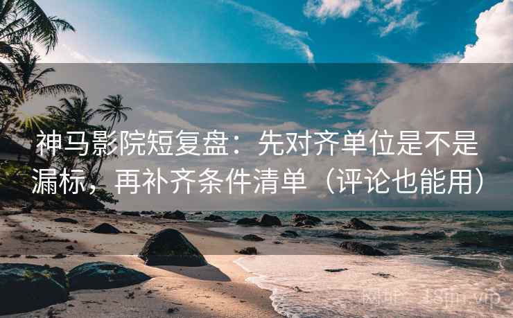 神马影院短复盘:先对齐单位是不是漏标,再补齐条件清单(评论也能用)