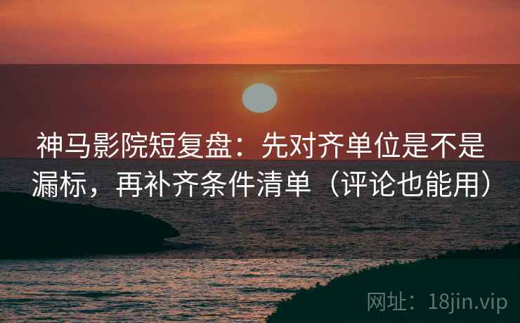 神马影院短复盘:先对齐单位是不是漏标,再补齐条件清单(评论也能用) 第2张 神马影院短复盘:先对齐单位是不是漏标,再补齐条件清单(评论也能用) 第2张