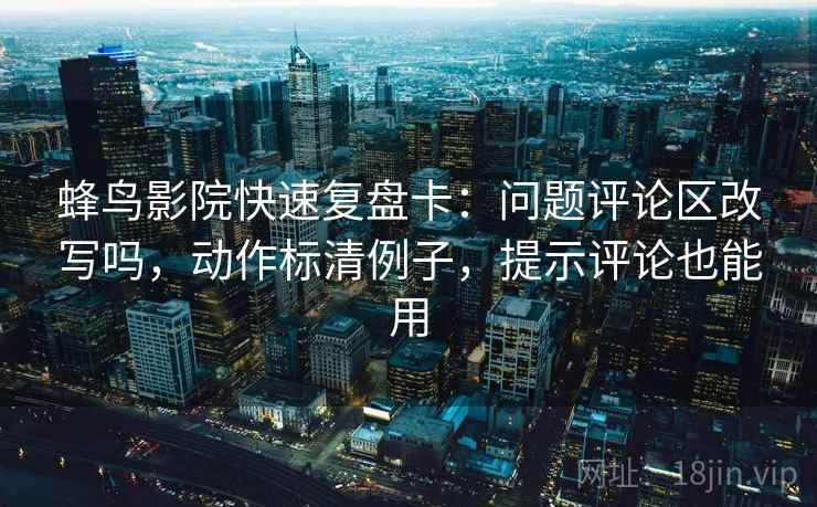 蜂鸟影院快速复盘卡:问题评论区改写吗,动作标清例子,提示评论也能用 第2张 蜂鸟影院快速复盘卡:问题评论区改写吗,动作标清例子,提示评论也能用 第2张