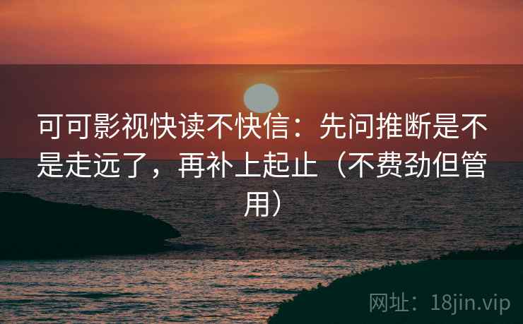 可可影视快读不快信:先问推断是不是走远了,再补上起止(不费劲但管用) 第2张 可可影视快读不快信:先问推断是不是走远了,再补上起止(不费劲但管用) 第2张