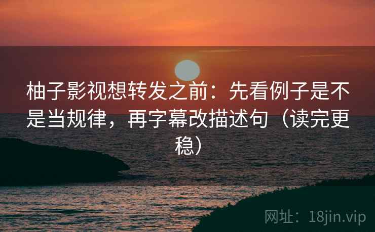 柚子影视想转发之前:先看例子是不是当规律,再字幕改描述句(读完更稳)