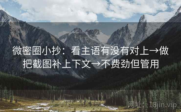 微密圈小抄:看主语有没有对上→做把截图补上下文→不费劲但管用