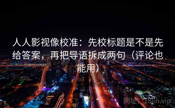 人人影视像校准:先校标题是不是先给答案,再把导语拆成两句(评论也能用) 第2张 人人影视像校准:先校标题是不是先给答案,再把导语拆成两句(评论也能用) 第2张
