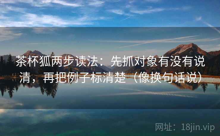 茶杯狐两步读法：先抓对象有没有说清，再把例子标清楚（像换句话说）