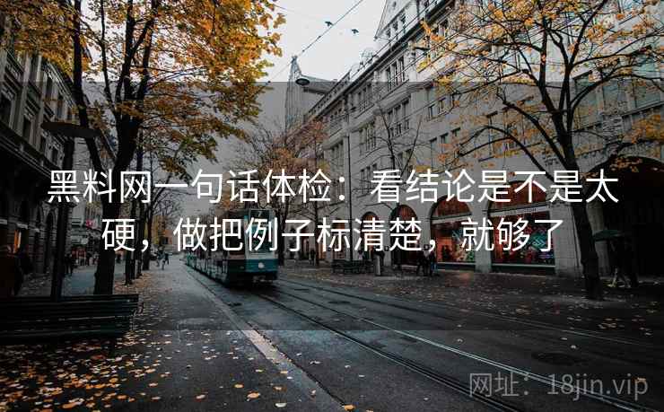 黑料网一句话体检:看结论是不是太硬,做把例子标清楚,就够了