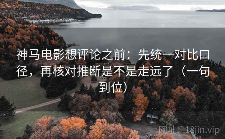 神马电影想评论之前:先统一对比口径,再核对推断是不是走远了(一句到位) 第2张 神马电影想评论之前:先统一对比口径,再核对推断是不是走远了(一句到位) 第2张
