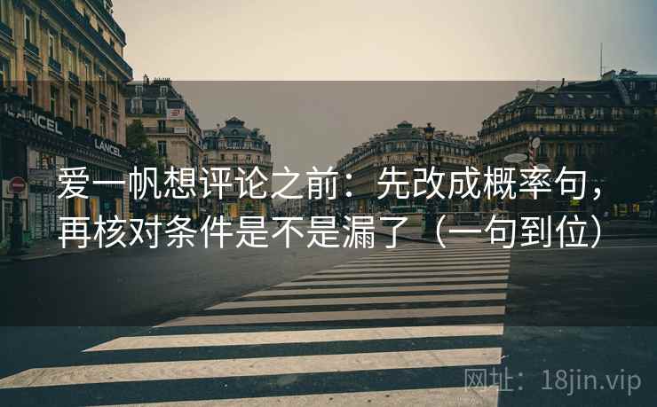 爱一帆想评论之前：先改成概率句，再核对条件是不是漏了（一句到位）