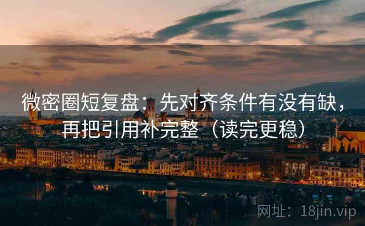 微密圈短复盘:先对齐条件有没有缺,再把引用补完整(读完更稳) 第2张 微密圈短复盘:先对齐条件有没有缺,再把引用补完整(读完更稳) 第2张