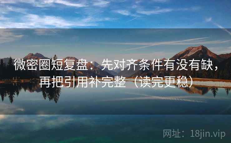微密圈短复盘：先对齐条件有没有缺，再把引用补完整（读完更稳）