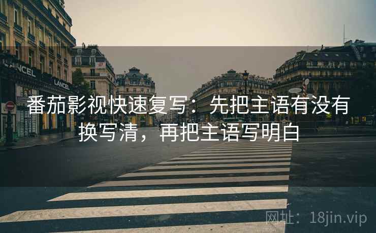 番茄影视快速复写：先把主语有没有换写清，再把主语写明白
