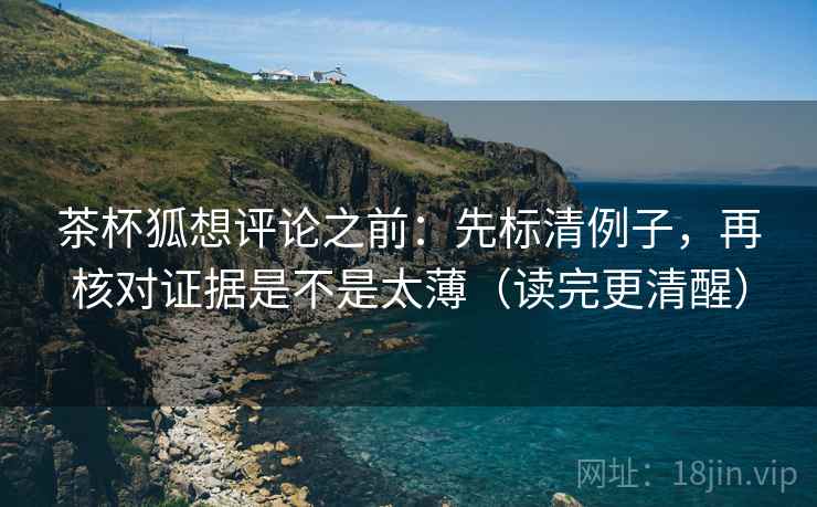 茶杯狐想评论之前：先标清例子，再核对证据是不是太薄（读完更清醒）