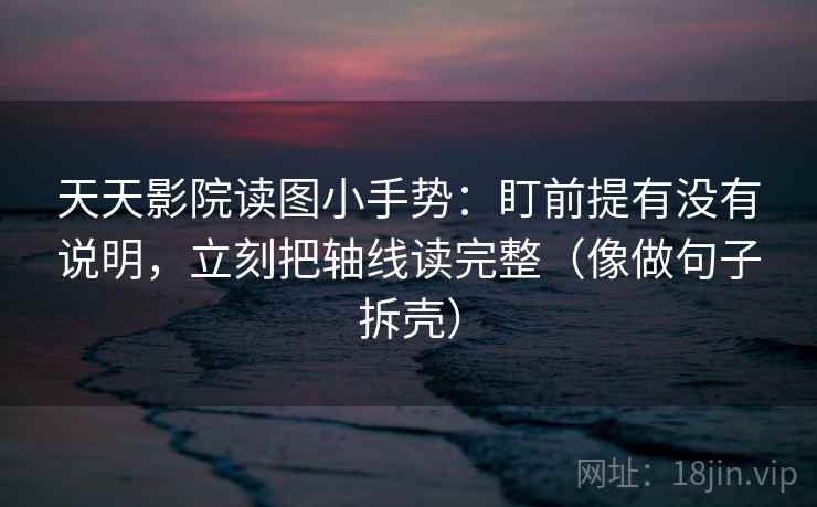天天影院读图小手势：盯前提有没有说明，立刻把轴线读完整（像做句子拆壳）