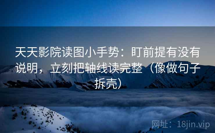 天天影院读图小手势:盯前提有没有说明,立刻把轴线读完整(像做句子拆壳) 第2张 天天影院读图小手势:盯前提有没有说明,立刻把轴线读完整(像做句子拆壳) 第2张