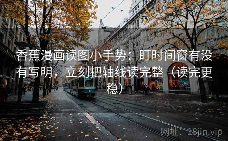 香蕉漫画读图小手势:盯时间窗有没有写明,立刻把轴线读完整(读完更稳) 第2张 香蕉漫画读图小手势:盯时间窗有没有写明,立刻把轴线读完整(读完更稳) 第2张