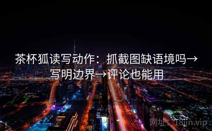 茶杯狐读写动作:抓截图缺语境吗→写明边界→评论也能用 第2张 茶杯狐读写动作:抓截图缺语境吗→写明边界→评论也能用 第2张