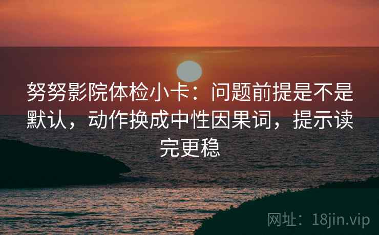 努努影院体检小卡:问题前提是不是默认,动作换成中性因果词,提示读完更稳 第2张 努努影院体检小卡:问题前提是不是默认,动作换成中性因果词,提示读完更稳 第2张