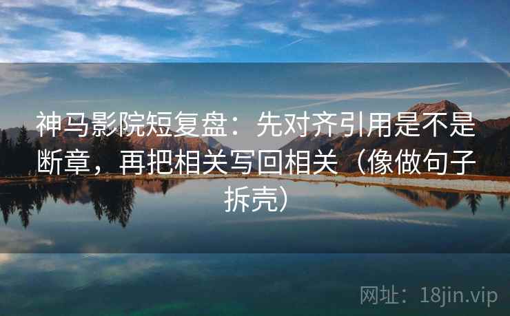 神马影院短复盘：先对齐引用是不是断章，再把相关写回相关（像做句子拆壳）