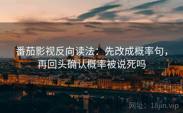 番茄影视反向读法：先改成概率句，再回头确认概率被说死吗
