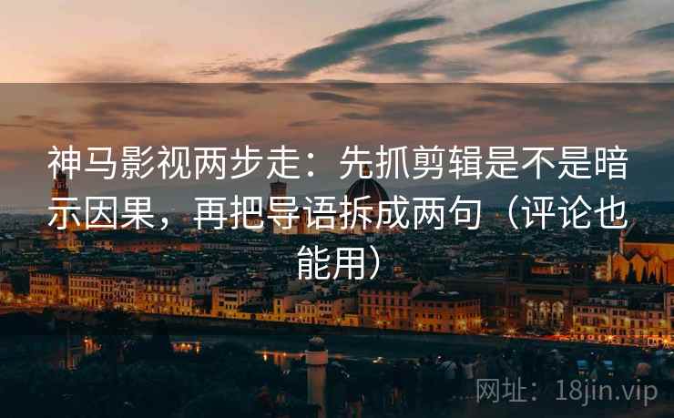 神马影视两步走:先抓剪辑是不是暗示因果,再把导语拆成两句(评论也能用)