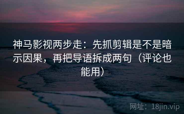 神马影视两步走:先抓剪辑是不是暗示因果,再把导语拆成两句(评论也能用) 第2张 神马影视两步走:先抓剪辑是不是暗示因果,再把导语拆成两句(评论也能用) 第2张