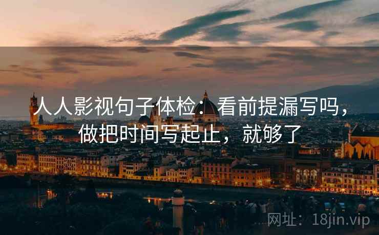 人人影视句子体检:看前提漏写吗,做把时间写起止,就够了 第2张 人人影视句子体检:看前提漏写吗,做把时间写起止,就够了 第2张