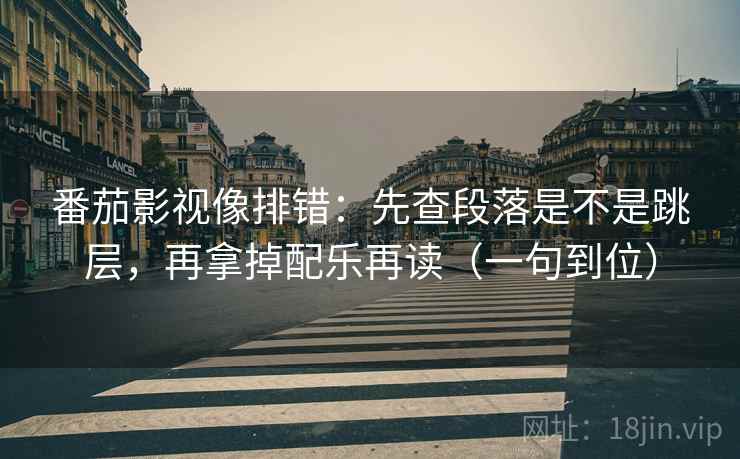 番茄影视像排错：先查段落是不是跳层，再拿掉配乐再读（一句到位）