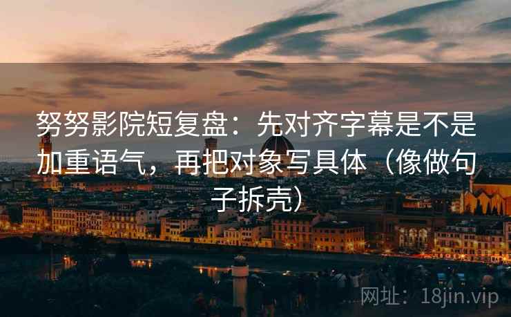 努努影院短复盘:先对齐字幕是不是加重语气,再把对象写具体(像做句子拆壳) 第2张 努努影院短复盘:先对齐字幕是不是加重语气,再把对象写具体(像做句子拆壳) 第2张