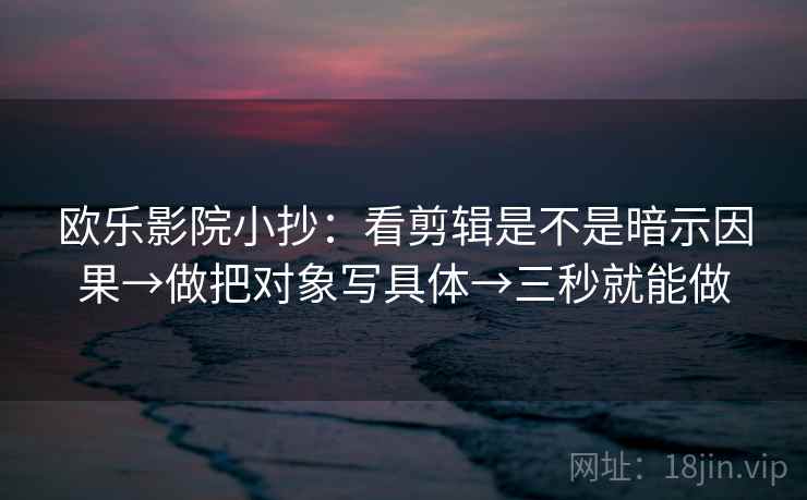 欧乐影院小抄：看剪辑是不是暗示因果→做把对象写具体→三秒就能做