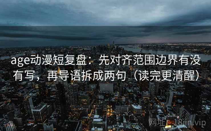 age动漫短复盘：先对齐范围边界有没有写，再导语拆成两句（读完更清醒）