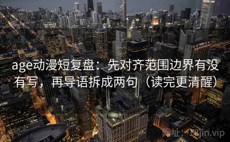 age动漫短复盘:先对齐范围边界有没有写,再导语拆成两句(读完更清醒) 第2张 age动漫短复盘:先对齐范围边界有没有写,再导语拆成两句(读完更清醒) 第2张