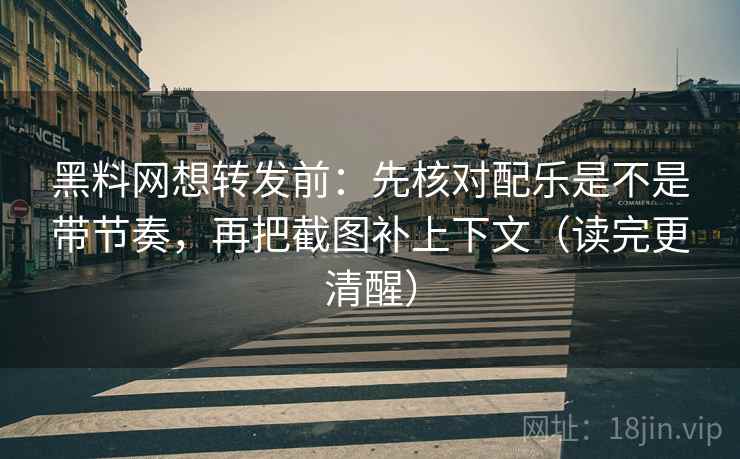 黑料网想转发前:先核对配乐是不是带节奏,再把截图补上下文(读完更清醒) 第2张 黑料网想转发前:先核对配乐是不是带节奏,再把截图补上下文(读完更清醒) 第2张