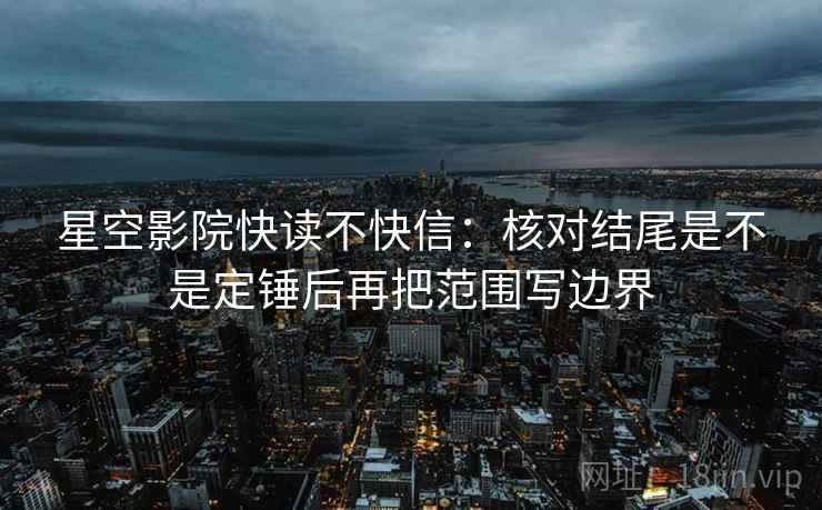 星空影院快读不快信：核对结尾是不是定锤后再把范围写边界