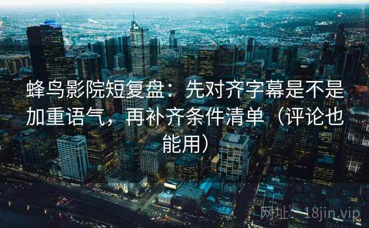 蜂鸟影院短复盘：先对齐字幕是不是加重语气，再补齐条件清单（评论也能用）