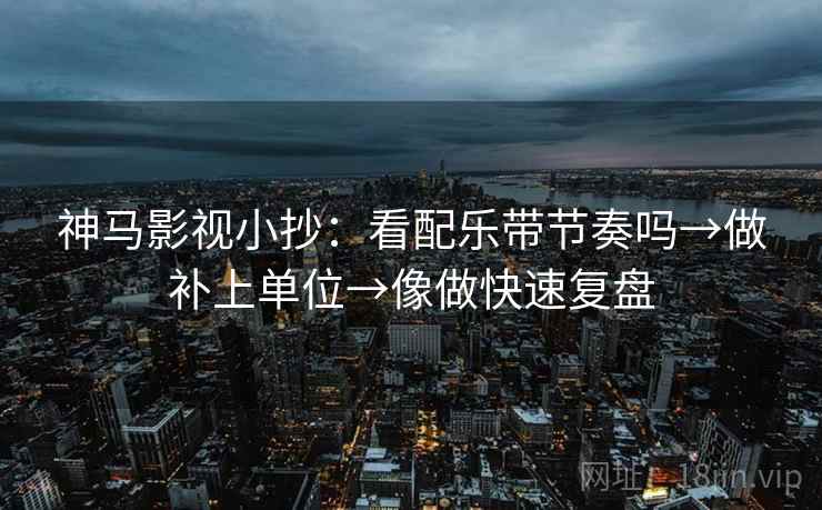神马影视小抄:看配乐带节奏吗→做补上单位→像做快速复盘 第2张 神马影视小抄:看配乐带节奏吗→做补上单位→像做快速复盘 第2张