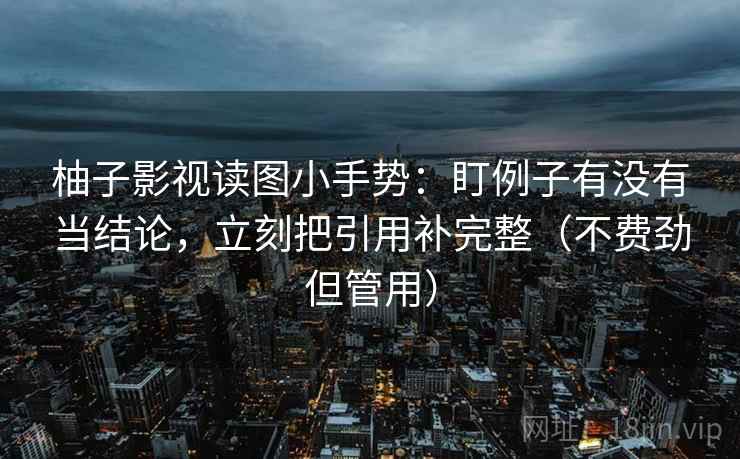 柚子影视读图小手势：盯例子有没有当结论，立刻把引用补完整（不费劲但管用）
