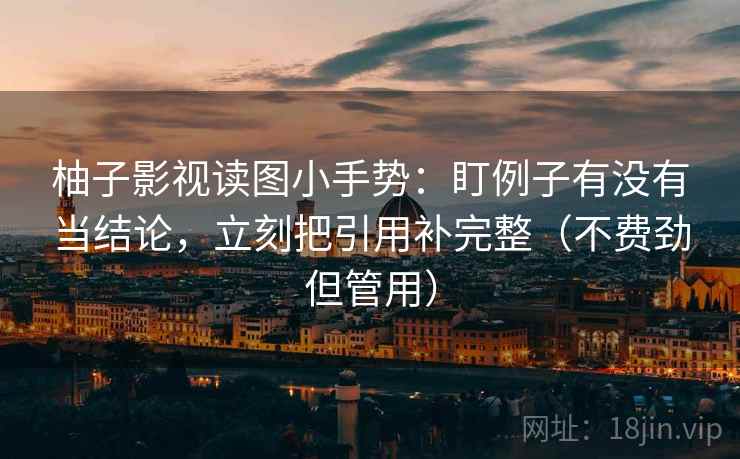 柚子影视读图小手势:盯例子有没有当结论,立刻把引用补完整(不费劲但管用) 第2张 柚子影视读图小手势:盯例子有没有当结论,立刻把引用补完整(不费劲但管用) 第2张